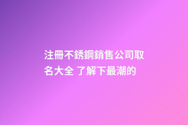 注冊不銹鋼銷售公司取名大全 了解下最潮的-第1張-公司起名-玄機派